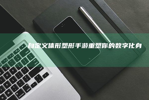 自定义体形塑形手游：重塑你的数字化身